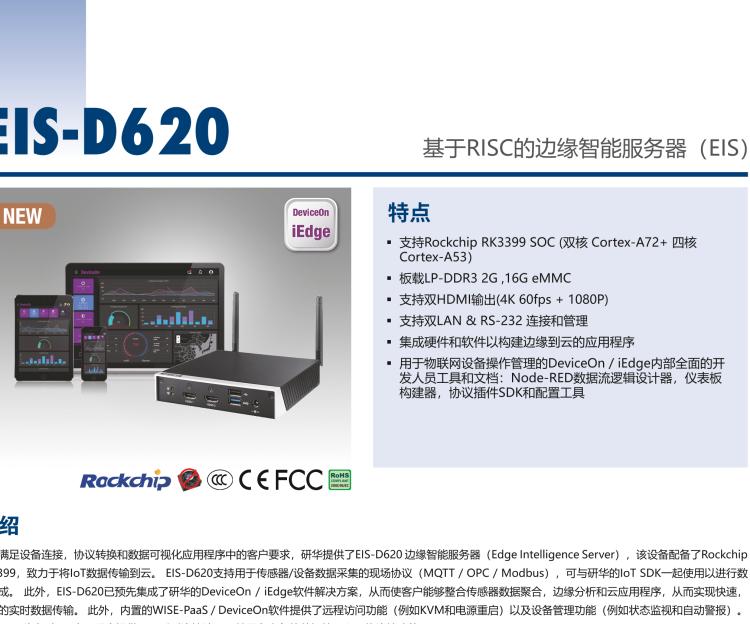 研華EIS-D620 研華EIS-D620，邊緣計算系統網關，基于Rockchip RK3399處理器，板載2GB內存，16GB eMMC 存儲，低功耗邊緣智能設備，具備豐富擴展接口 2 x LAN，1 x COM，1 x USB，2 x HDMI等，體積非常小巧，適用于邊緣設備控制及數據采集等應用場景。